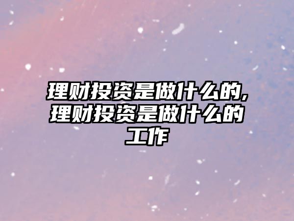 理財(cái)投資是做什么的,理財(cái)投資是做什么的工作