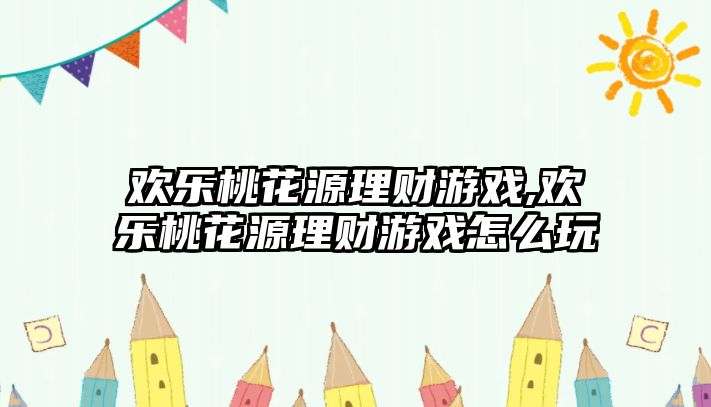 歡樂桃花源理財游戲,歡樂桃花源理財游戲怎么玩