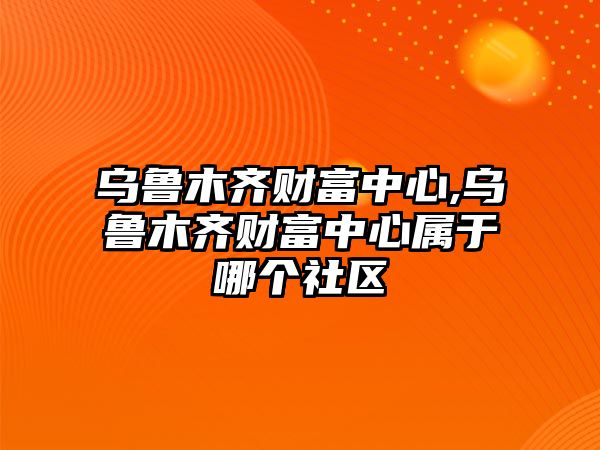 烏魯木齊財富中心,烏魯木齊財富中心屬于哪個社區(qū)