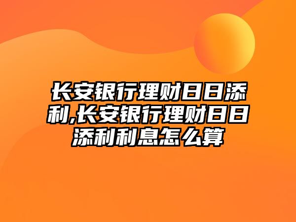 長安銀行理財日日添利,長安銀行理財日日添利利息怎么算