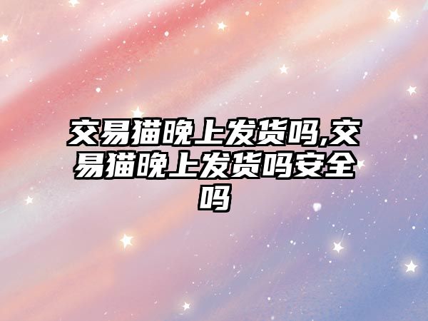 交易貓晚上發(fā)貨嗎,交易貓晚上發(fā)貨嗎安全嗎