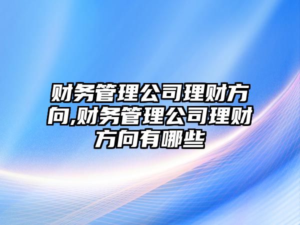 財務管理公司理財方向,財務管理公司理財方向有哪些