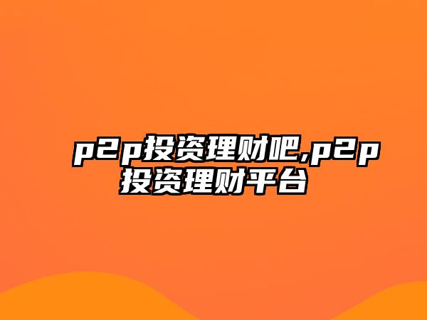 p2p投資理財吧,p2p投資理財平臺