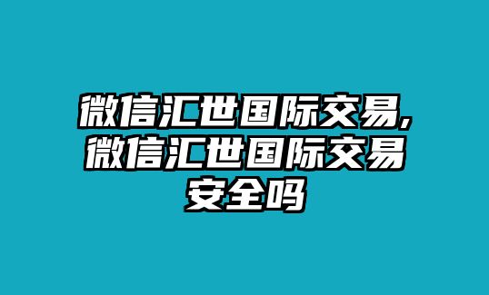 微信匯世國際交易,微信匯世國際交易安全嗎