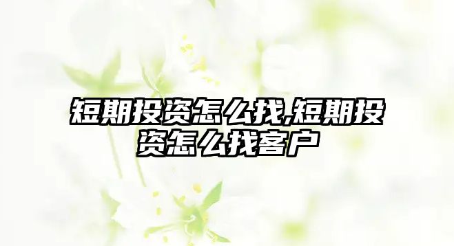 短期投資怎么找,短期投資怎么找客戶(hù)