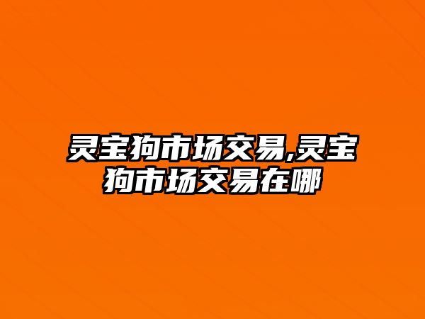 靈寶狗市場交易,靈寶狗市場交易在哪