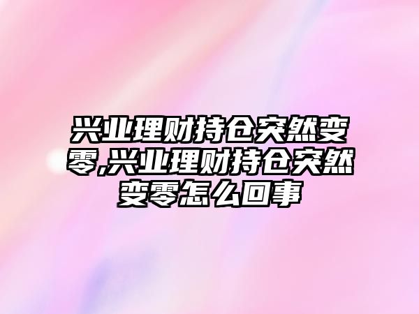 興業(yè)理財(cái)持倉突然變零,興業(yè)理財(cái)持倉突然變零怎么回事