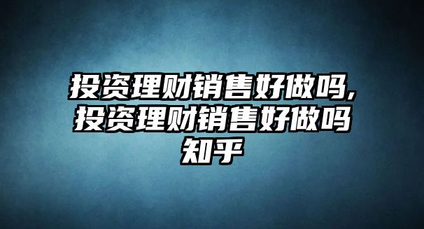 投資理財銷售好做嗎,投資理財銷售好做嗎知乎