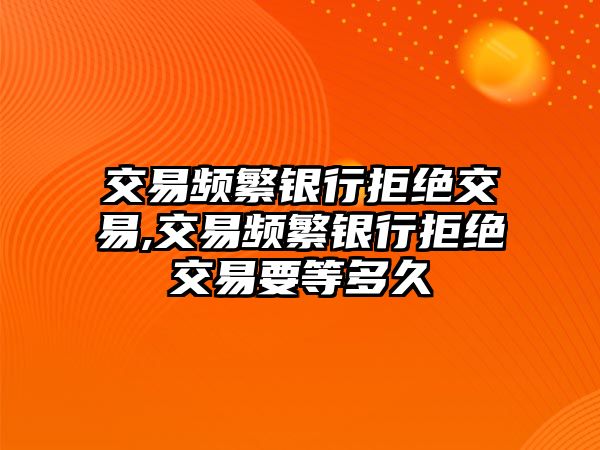 交易頻繁銀行拒絕交易,交易頻繁銀行拒絕交易要等多久