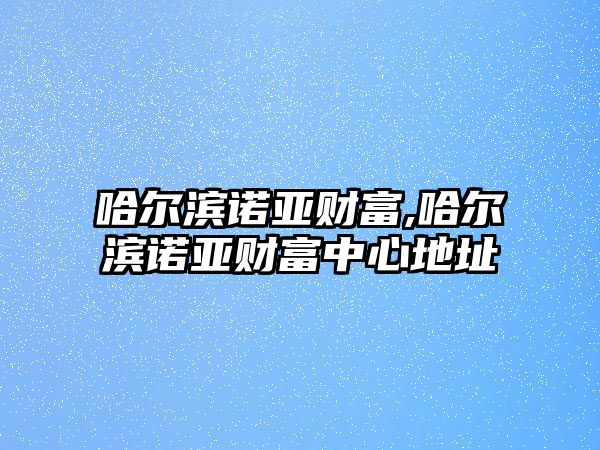 哈爾濱諾亞財(cái)富,哈爾濱諾亞財(cái)富中心地址