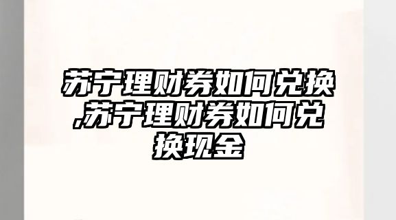 蘇寧理財券如何兌換,蘇寧理財券如何兌換現(xiàn)金