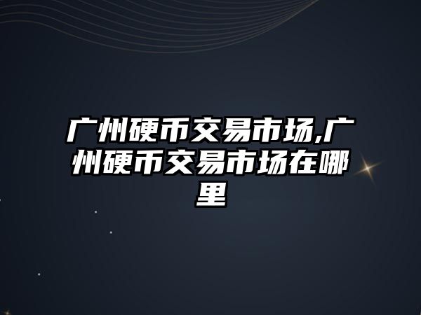 廣州硬幣交易市場,廣州硬幣交易市場在哪里