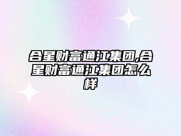 合星財富通江集團,合星財富通江集團怎么樣