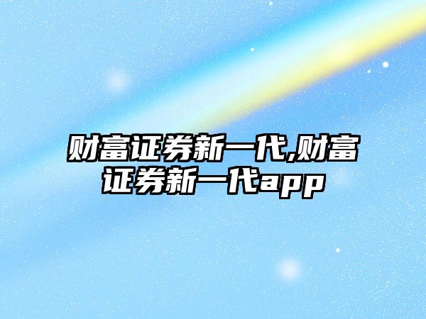 財(cái)富證券新一代,財(cái)富證券新一代app