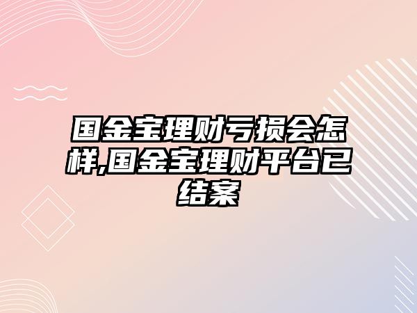 國金寶理財(cái)虧損會(huì)怎樣,國金寶理財(cái)平臺(tái)已結(jié)案