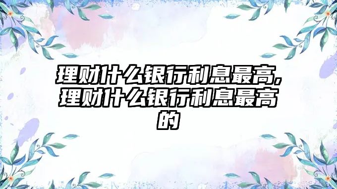 理財(cái)什么銀行利息最高,理財(cái)什么銀行利息最高的