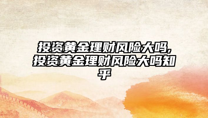 投資黃金理財風險大嗎,投資黃金理財風險大嗎知乎