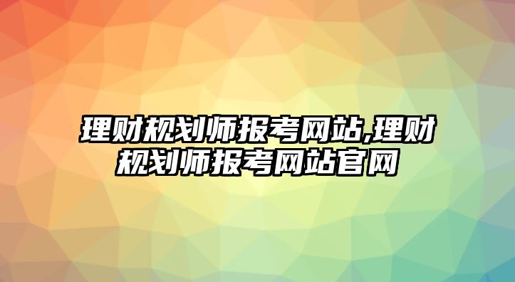 理財規(guī)劃師報考網(wǎng)站,理財規(guī)劃師報考網(wǎng)站官網(wǎng)