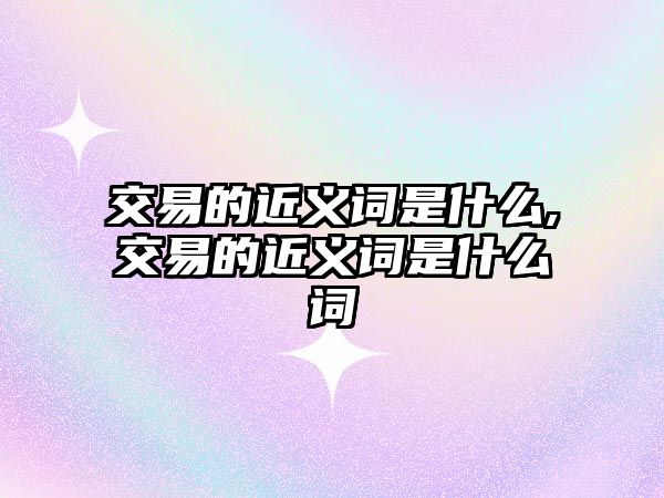 交易的近義詞是什么,交易的近義詞是什么詞