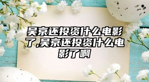 吳京還投資什么電影了,吳京還投資什么電影了啊