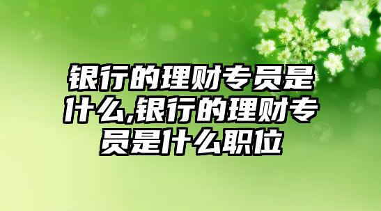 銀行的理財專員是什么,銀行的理財專員是什么職位