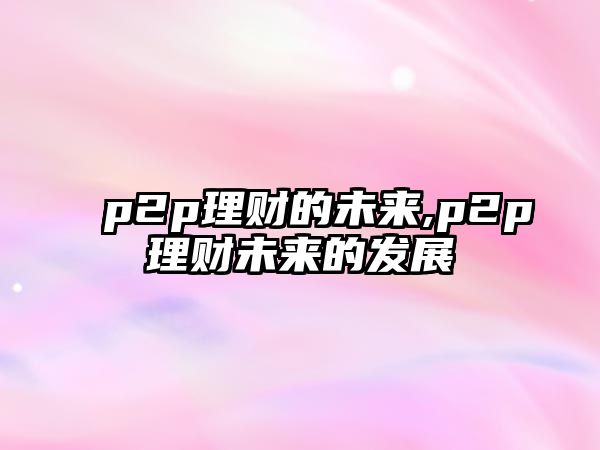 p2p理財?shù)奈磥?p2p理財未來的發(fā)展