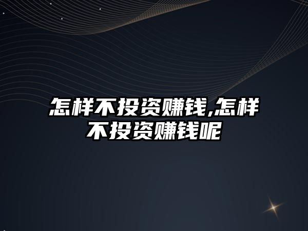 怎樣不投資賺錢,怎樣不投資賺錢呢