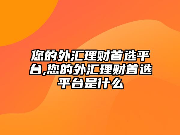 您的外匯理財(cái)首選平臺,您的外匯理財(cái)首選平臺是什么