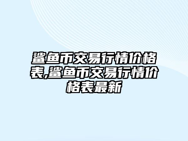 鯊魚幣交易行情價格表,鯊魚幣交易行情價格表最新