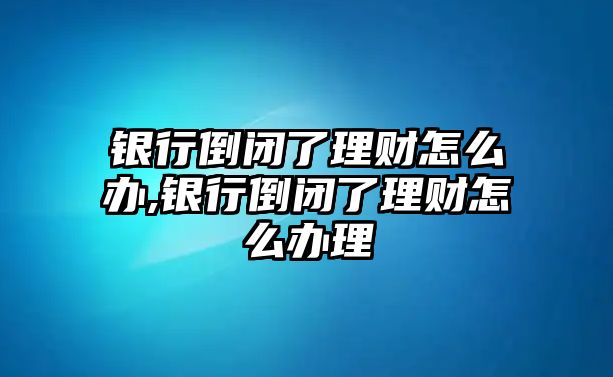 銀行倒閉了理財怎么辦,銀行倒閉了理財怎么辦理