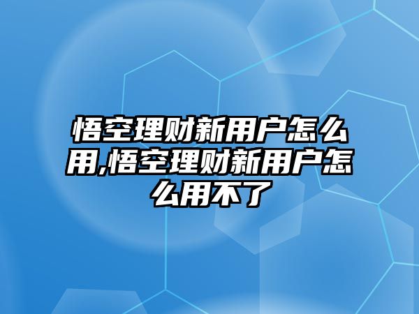 悟空理財新用戶怎么用,悟空理財新用戶怎么用不了