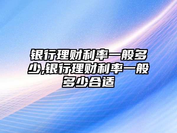 銀行理財利率一般多少,銀行理財利率一般多少合適