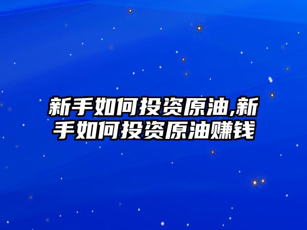 新手如何投資原油,新手如何投資原油賺錢