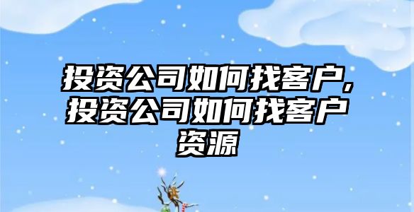 投資公司如何找客戶,投資公司如何找客戶資源