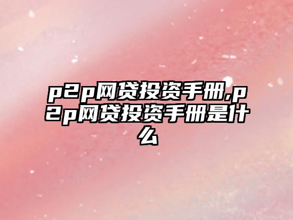 p2p網(wǎng)貸投資手冊(cè),p2p網(wǎng)貸投資手冊(cè)是什么