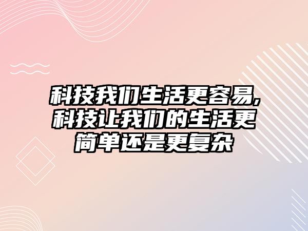 科技我們生活更容易,科技讓我們的生活更簡單還是更復(fù)雜