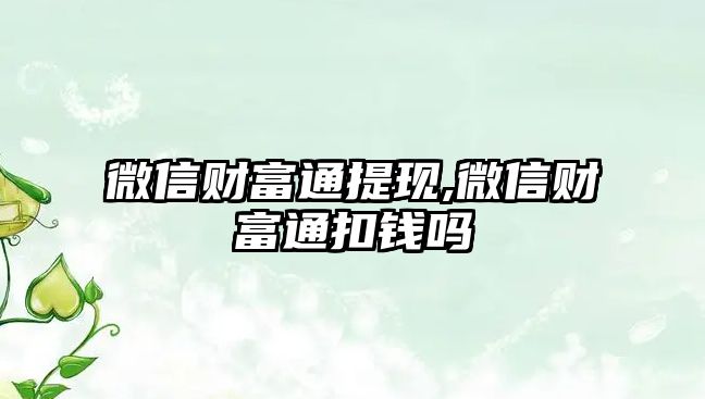 微信財富通提現(xiàn),微信財富通扣錢嗎