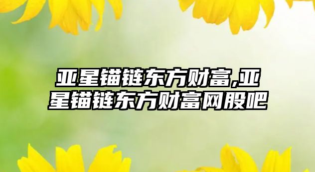 亞星錨鏈東方財(cái)富,亞星錨鏈東方財(cái)富網(wǎng)股吧