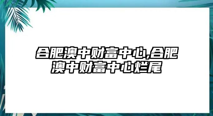 合肥澳中財(cái)富中心,合肥澳中財(cái)富中心爛尾