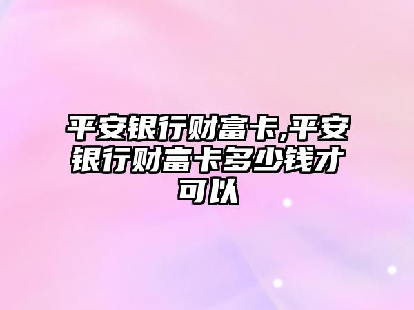 平安銀行財富卡,平安銀行財富卡多少錢才可以