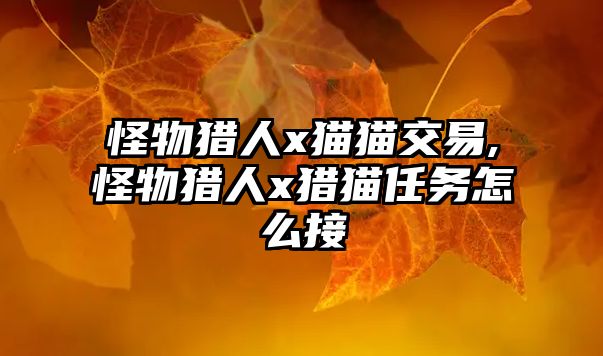 怪物獵人x貓貓交易,怪物獵人x獵貓任務(wù)怎么接