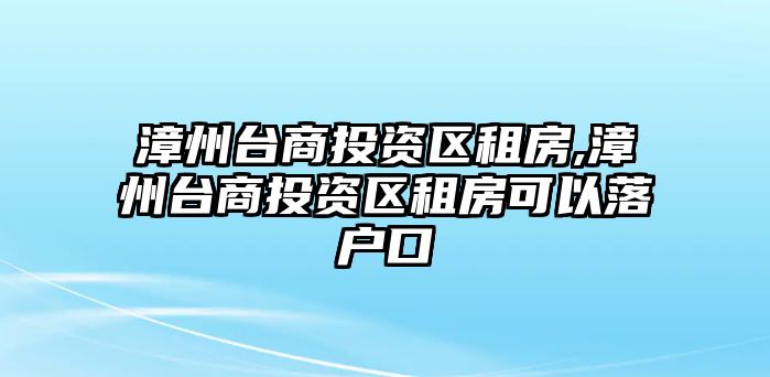 漳州臺商投資區(qū)租房,漳州臺商投資區(qū)租房可以落戶口