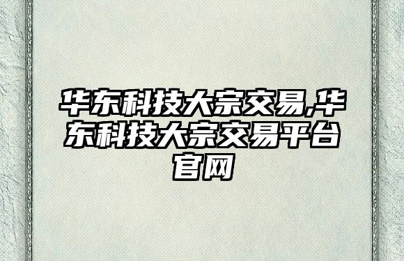 華東科技大宗交易,華東科技大宗交易平臺(tái)官網(wǎng)