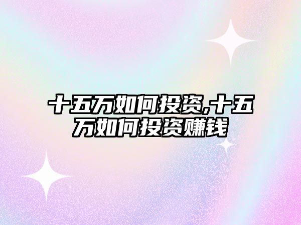 十五萬如何投資,十五萬如何投資賺錢