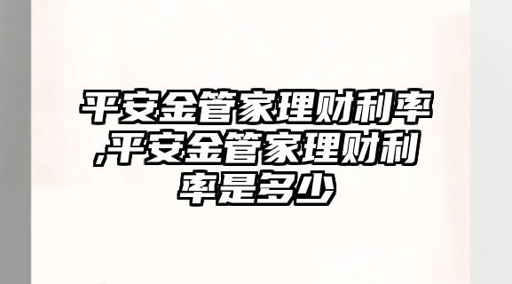 平安金管家理財(cái)利率,平安金管家理財(cái)利率是多少