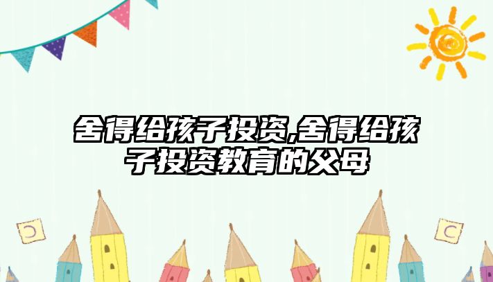 舍得給孩子投資,舍得給孩子投資教育的父母