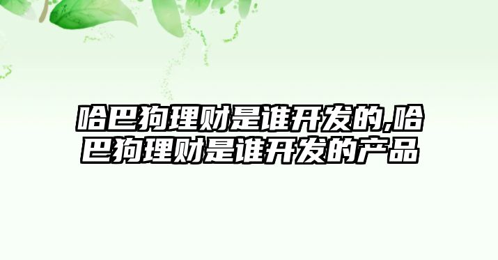 哈巴狗理財(cái)是誰(shuí)開(kāi)發(fā)的,哈巴狗理財(cái)是誰(shuí)開(kāi)發(fā)的產(chǎn)品