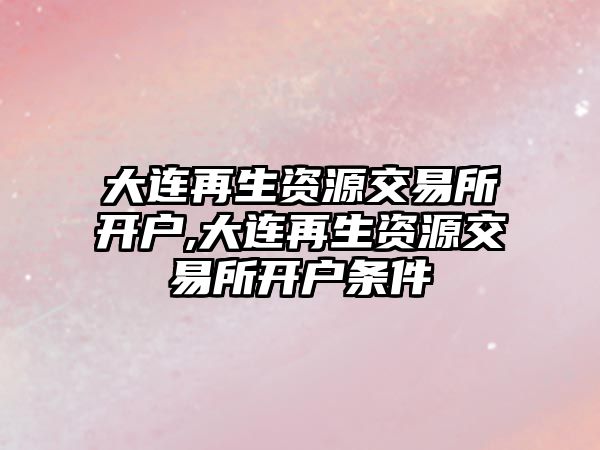 大連再生資源交易所開戶,大連再生資源交易所開戶條件