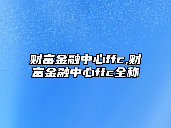 財(cái)富金融中心ffc,財(cái)富金融中心ffc全稱(chēng)