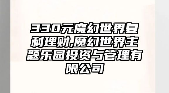 330元魔幻世界復利理財,魔幻世界主題樂園投資與管理有限公司